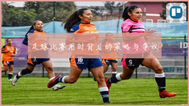 足球比赛用时背后的策略与争议