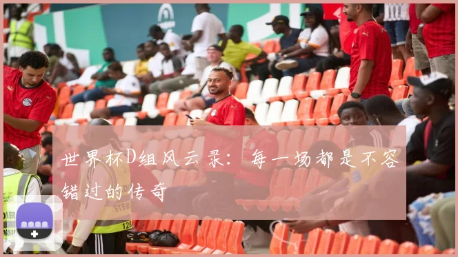 世界杯D组风云录：每一场都是不容错过的传奇