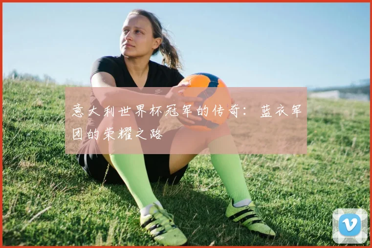 意大利世界杯冠军的传奇：蓝衣军团的荣耀之路