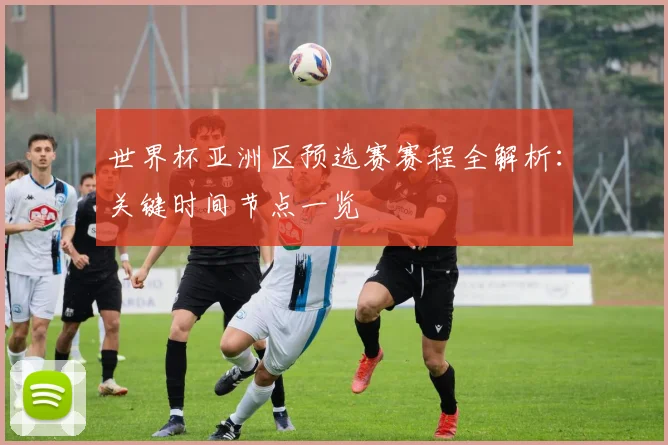 世界杯亚洲区预选赛赛程全解析：关键时间节点一览